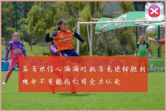 亚马尔信心满满对抗马竞逆转胜利绝非不可能我们将全力以赴