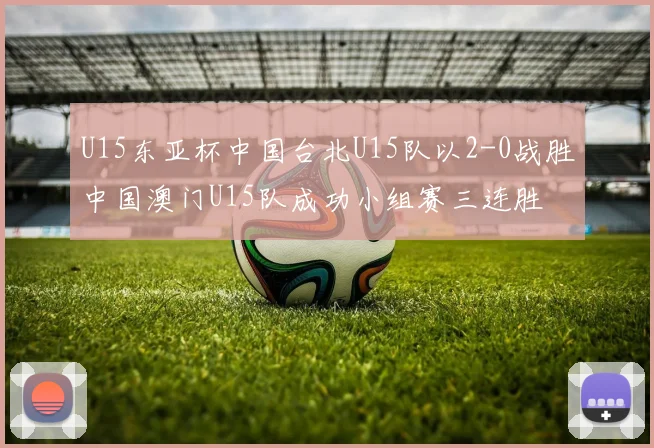 U15东亚杯中国台北U15队以2-0战胜中国澳门U15队成功小组赛三连胜
