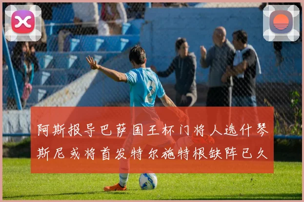 阿斯报导巴萨国王杯门将人选什琴斯尼或将首发特尔施特根缺阵已久