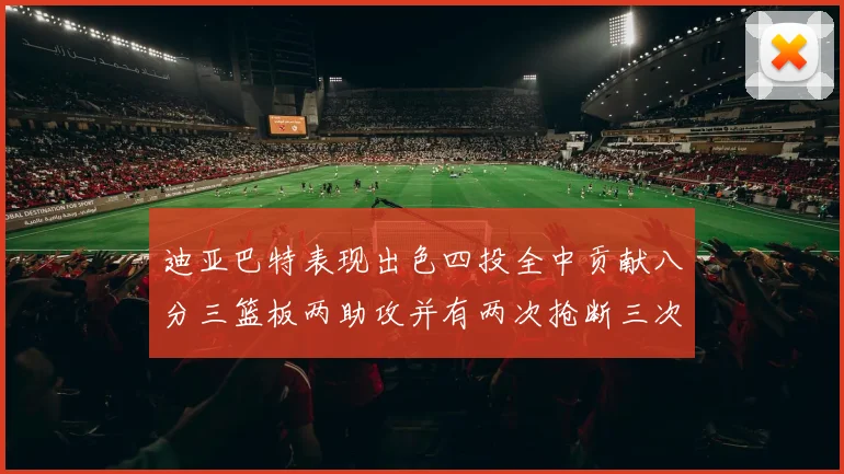 迪亚巴特表现出色四投全中贡献八分三篮板两助攻并有两次抢断三次盖帽