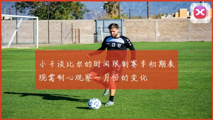 小卡谈比尔的时间限制赛季初期表现需耐心观察一月份的变化