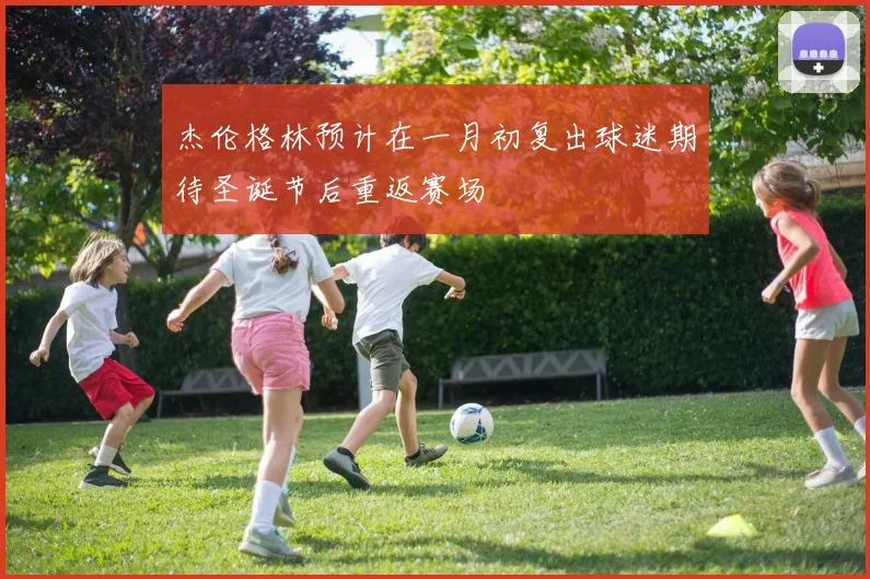 杰伦格林预计在一月初复出球迷期待圣诞节后重返赛场