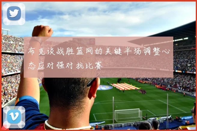 布克谈战胜篮网的关键半场调整心态应对强对抗比赛