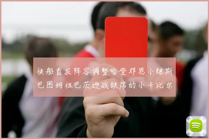 快船首发阵容调整哈登邓恩小琼斯巴图姆祖巴茨迎战缺席的小卡比尔