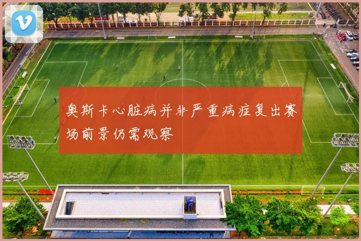 奥斯卡心脏病并非严重病症复出赛场前景仍需观察