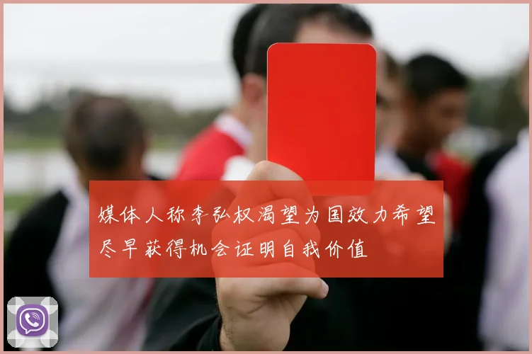 媒体人称李弘权渴望为国效力希望尽早获得机会证明自我价值