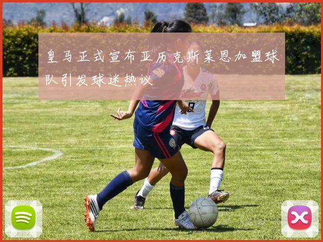 皇马正式宣布亚历克斯莱恩加盟球队引发球迷热议