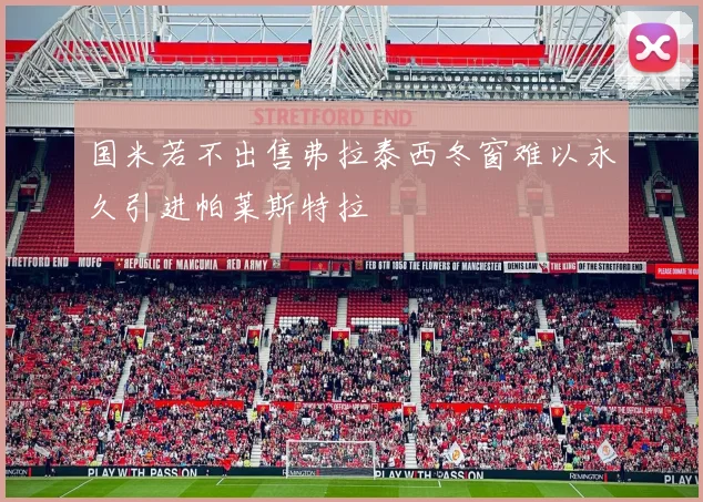 国米若不出售弗拉泰西冬窗难以永久引进帕莱斯特拉