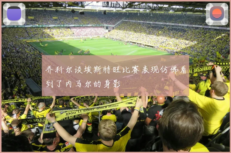 乔科尔谈埃斯特旺比赛表现仿佛看到了内马尔的身影