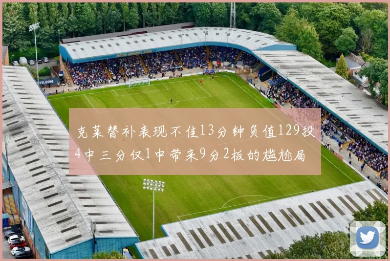 克莱替补表现不佳13分钟负值129投4中三分仅1中带来9分2板的尴尬局面