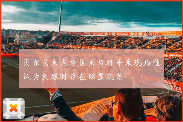 贝尔戈米点评国米与对手表现均佳认为失球时存在明显疏忽