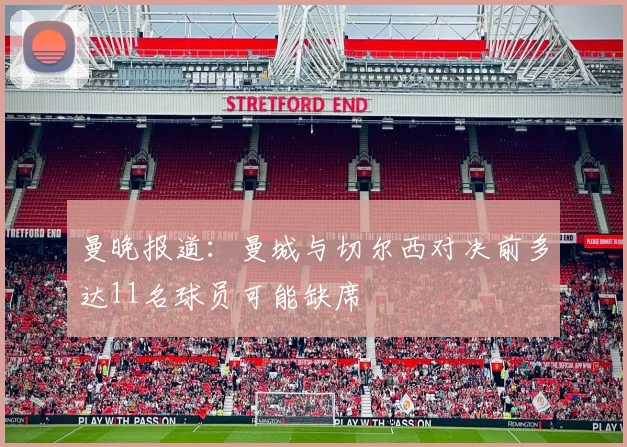 曼晚报道：曼城与切尔西对决前多达11名球员可能缺席