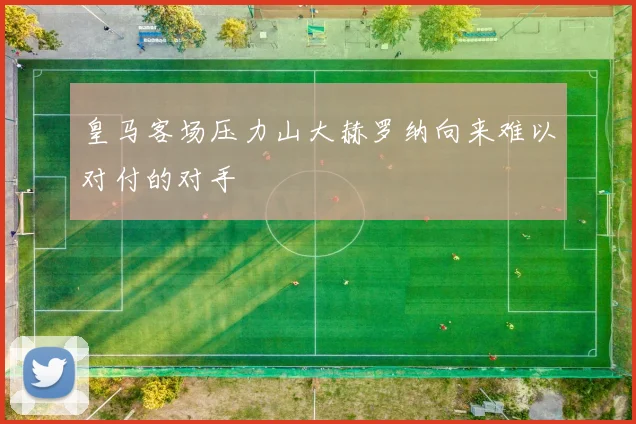 皇马客场压力山大赫罗纳向来难以对付的对手