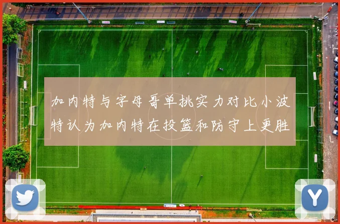 加内特与字母哥单挑实力对比小波特认为加内特在投篮和防守上更胜一筹