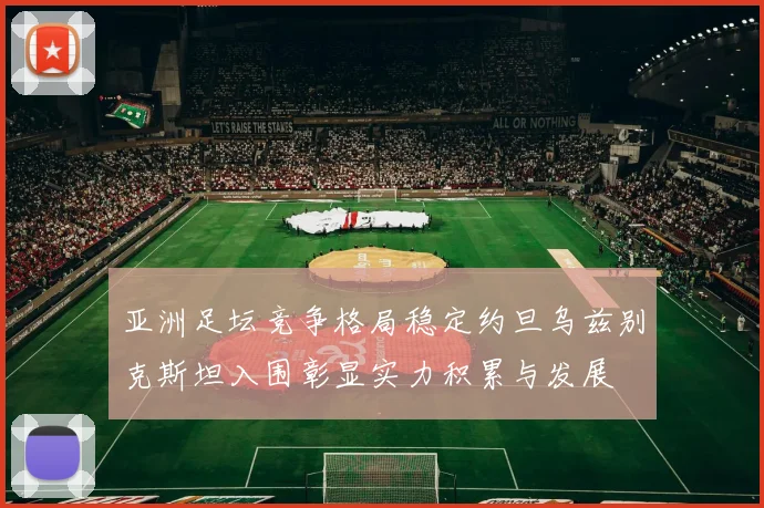 亚洲足坛竞争格局稳定约旦乌兹别克斯坦入围彰显实力积累与发展