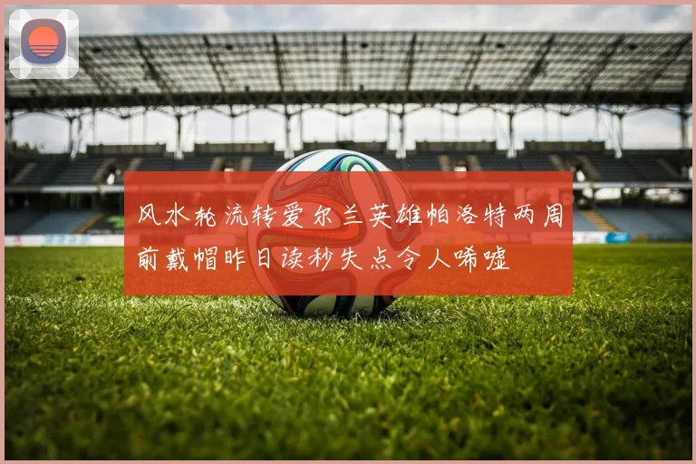 风水轮流转爱尔兰英雄帕洛特两周前戴帽昨日读秒失点令人唏嘘