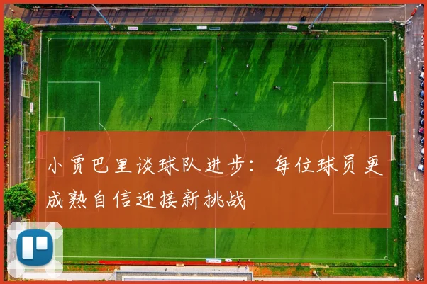 小贾巴里谈球队进步：每位球员更成熟自信迎接新挑战