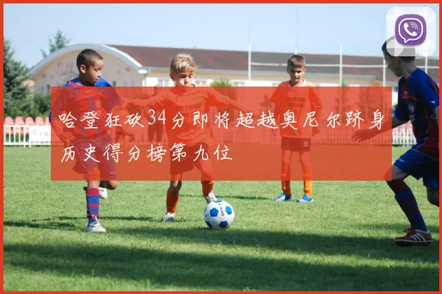 哈登狂砍34分即将超越奥尼尔跻身历史得分榜第九位