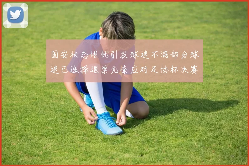 国安状态堪忧引发球迷不满部分球迷已选择退票无奈应对足协杯决赛