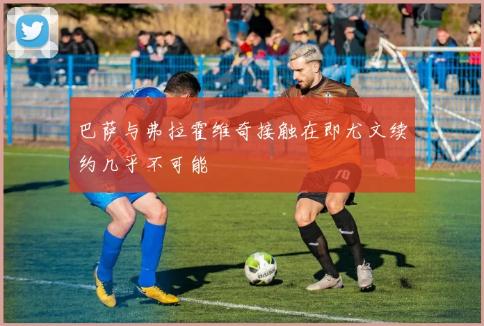 巴萨与弗拉霍维奇接触在即尤文续约几乎不可能