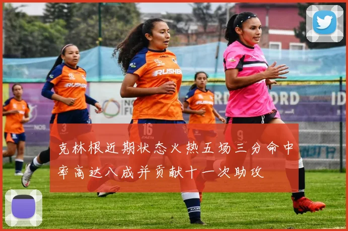 克林根近期状态火热五场三分命中率高达八成并贡献十一次助攻