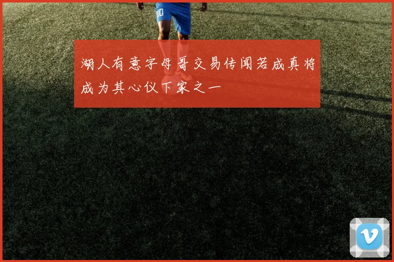 湖人有意字母哥交易传闻若成真将成为其心仪下家之一