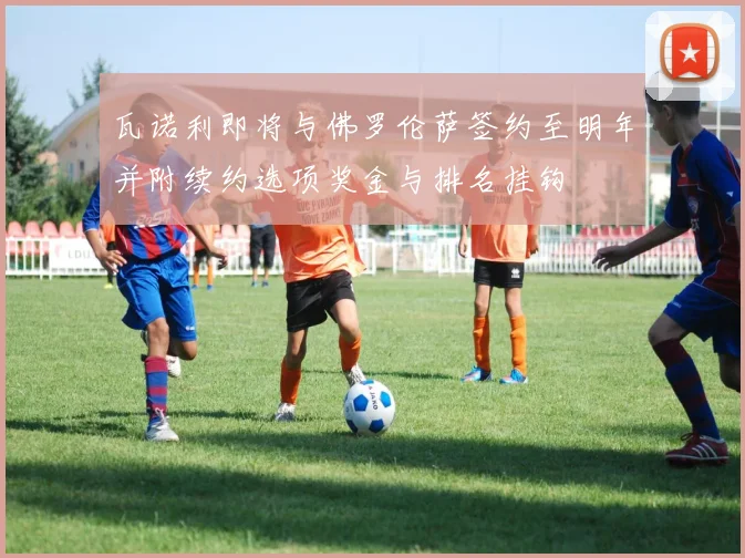 瓦诺利即将与佛罗伦萨签约至明年并附续约选项奖金与排名挂钩