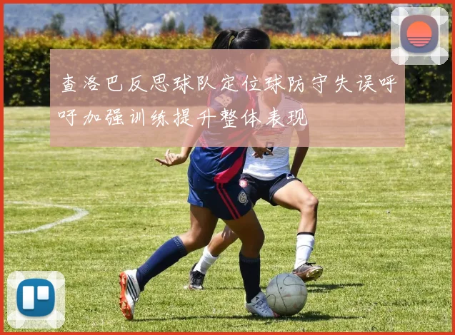 查洛巴反思球队定位球防守失误呼吁加强训练提升整体表现