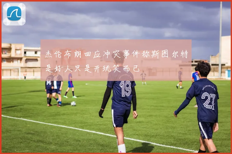 杰伦布朗回应冲突事件称斯图尔特是好人只是开玩笑而已
