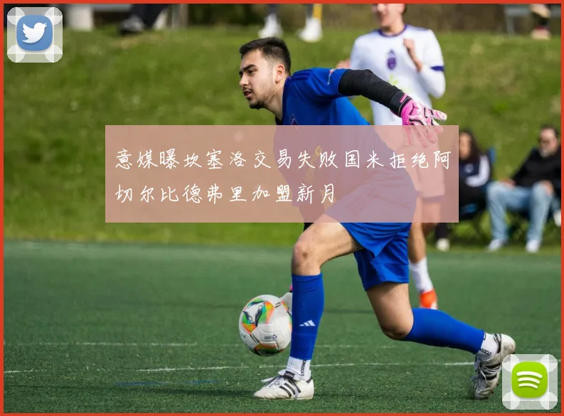 意媒曝坎塞洛交易失败国米拒绝阿切尔比德弗里加盟新月