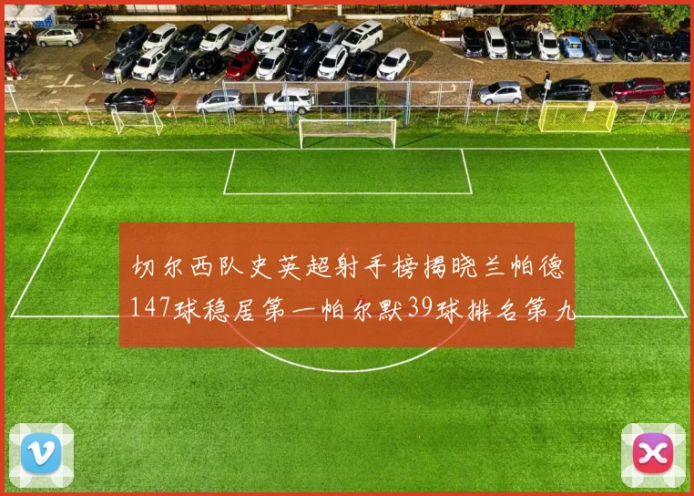 切尔西队史英超射手榜揭晓兰帕德147球稳居第一帕尔默39球排名第九