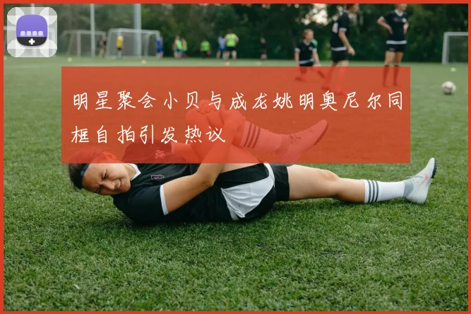 明星聚会小贝与成龙姚明奥尼尔同框自拍引发热议
