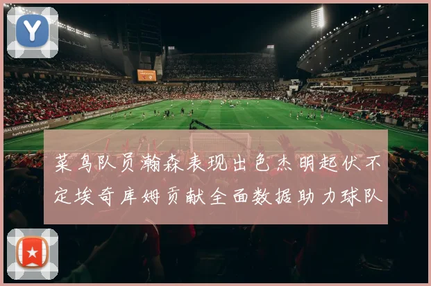 菜鸟队员瀚森表现出色杰明起伏不定埃奇库姆贡献全面数据助力球队