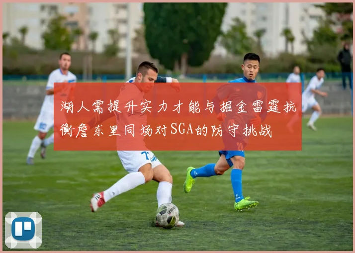 湖人需提升实力才能与掘金雷霆抗衡詹东里同场对SGA的防守挑战