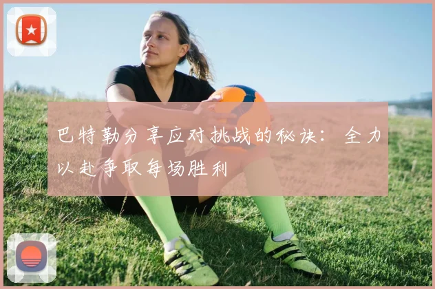 巴特勒分享应对挑战的秘诀：全力以赴争取每场胜利