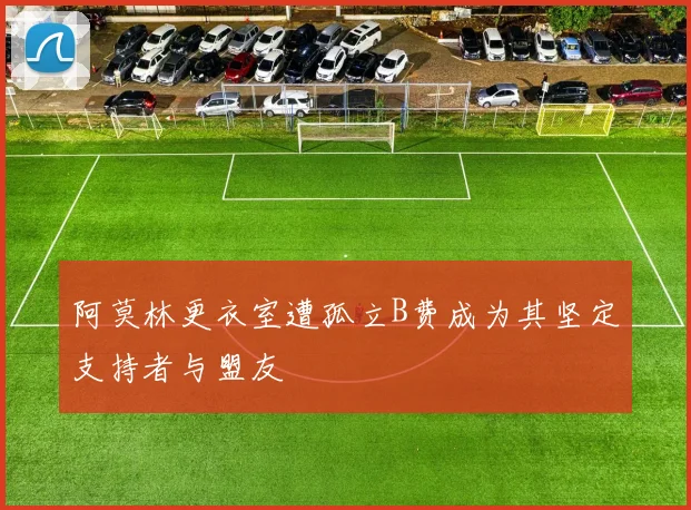阿莫林更衣室遭孤立B费成为其坚定支持者与盟友