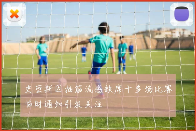 史密斯因抽筋流感缺席十多场比赛临时通知引发关注