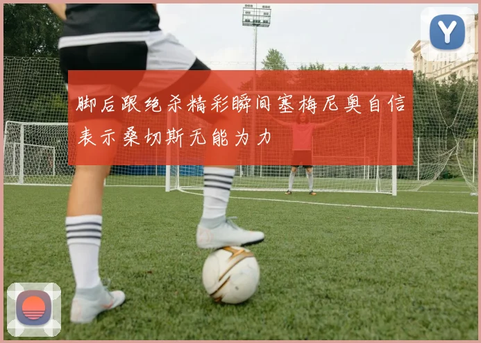 脚后跟绝杀精彩瞬间塞梅尼奥自信表示桑切斯无能为力