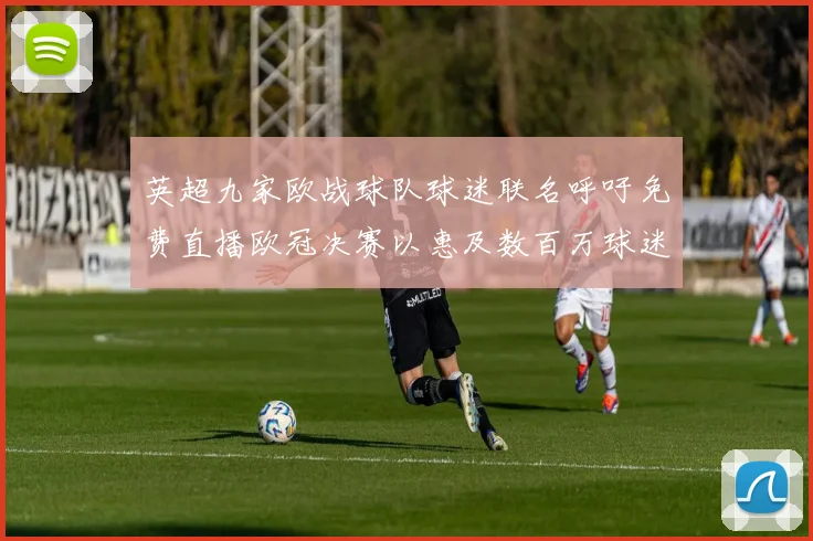 英超九家欧战球队球迷联名呼吁免费直播欧冠决赛以惠及数百万球迷