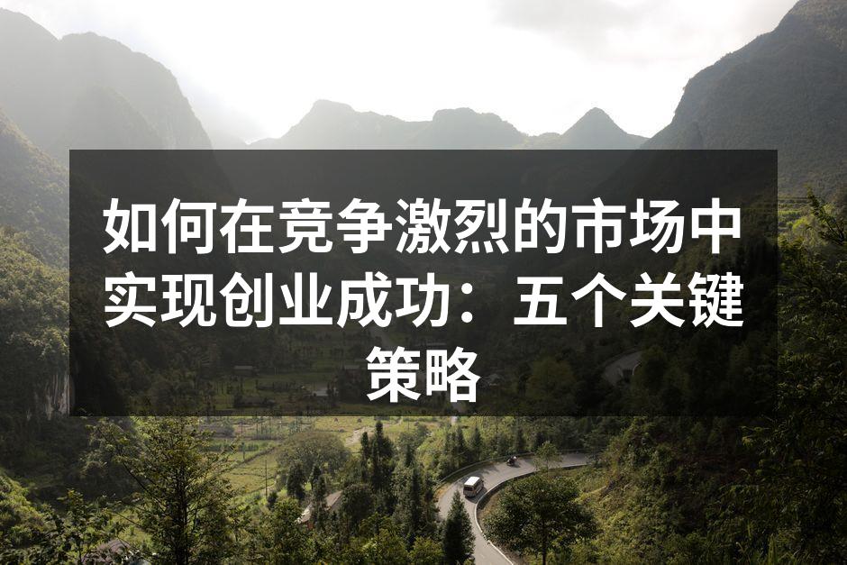 如何在竞争激烈的市场中实现创业成功：五个关键策略